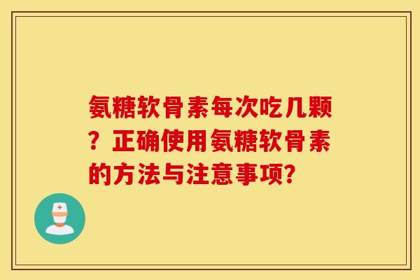 氨糖软骨素每次吃几颗？正确使用氨糖软骨素的方法与注意事项？