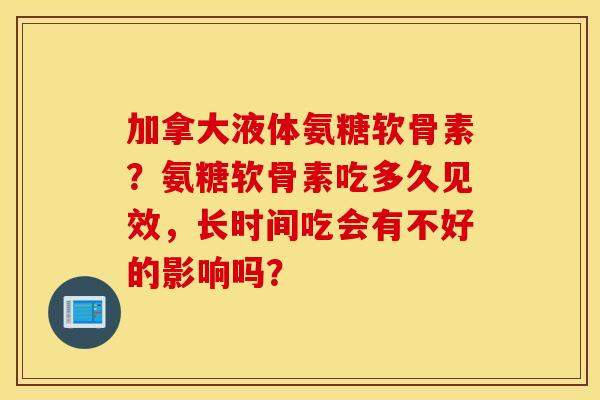 加拿大液体氨糖软骨素？氨糖软骨素吃多久见效，长时间吃会有不好的影响吗？