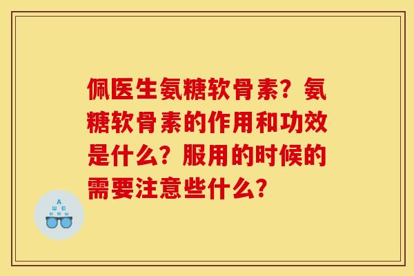 佩医生氨糖软骨素？氨糖软骨素的作用和功效是什么？服用的时候的需要注意些什么？
