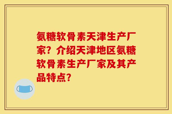 氨糖软骨素天津生产厂家？介绍天津地区氨糖软骨素生产厂家及其产品特点？