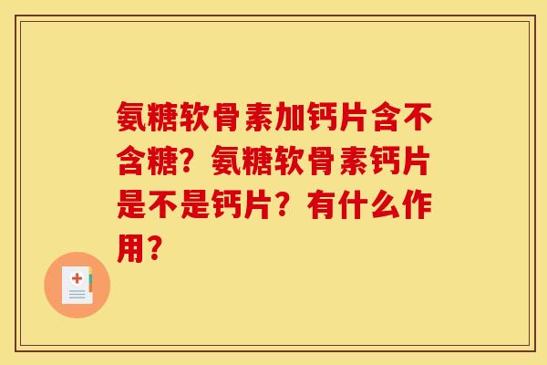 氨糖软骨素加钙片含不含糖?氨糖软骨素钙片是不是钙片?有什么作用? 氨糖软骨素加钙片含不含糖?氨糖软骨素钙片是不是钙片?有什么作用?