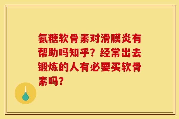 氨糖软骨素对滑膜炎有帮助吗知乎？经常出去锻炼的人有必要买软骨素吗？