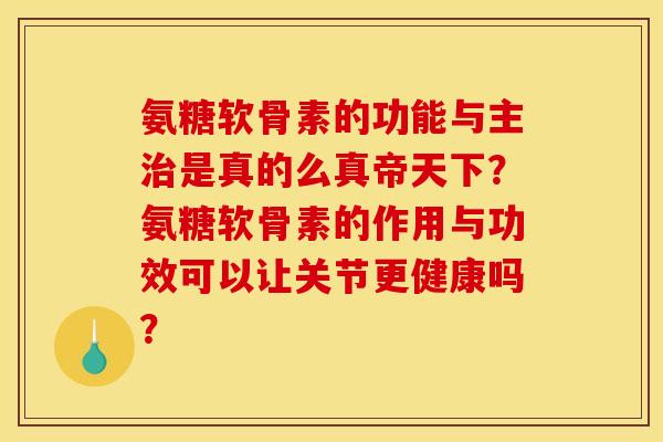 氨糖软骨素的功能与主治是真的么真帝天下？氨糖软骨素的作用与功效可以让关节更健康吗？