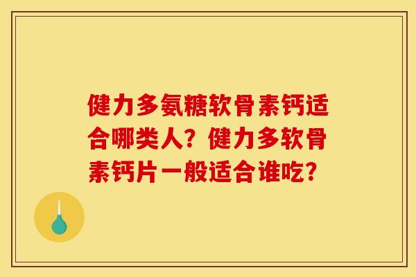 健力多氨糖软骨素钙适合哪类人？健力多软骨素钙片一般适合谁吃？