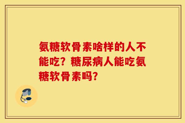 氨糖软骨素啥样的人不能吃？糖尿病人能吃氨糖软骨素吗？
