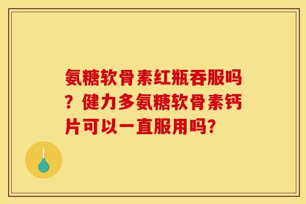 氨糖软骨素红瓶吞服吗?健力多氨糖软骨素钙片可以一直服用吗? 氨糖软骨素红瓶吞服吗?健力多氨糖软骨素钙片可以一直服用吗?