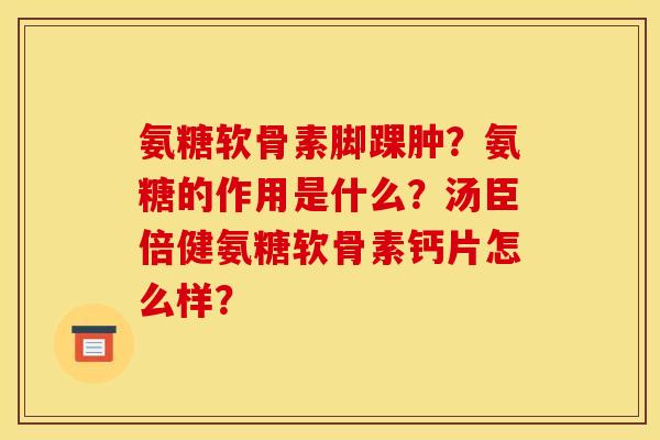 氨糖软骨素脚踝肿?氨糖的作用是什么?汤臣倍健氨糖软骨素钙片怎么样? 氨糖软骨素脚踝肿?氨糖的作用是什么?汤臣倍健氨糖软骨素钙片怎么样?