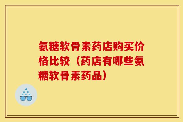 氨糖软骨素药店购买价格比较（药店有哪些氨糖软骨素药品）