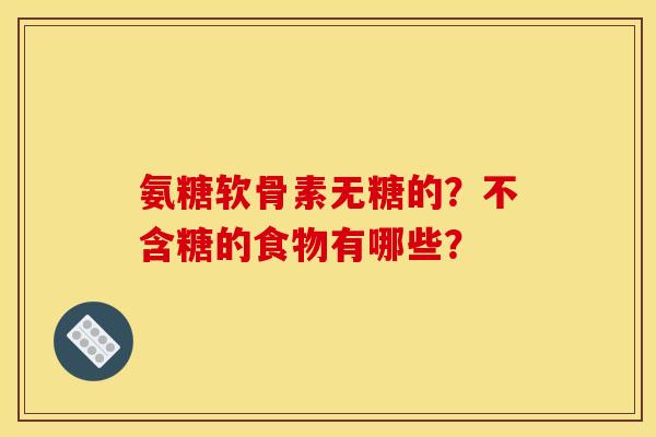 氨糖软骨素无糖的?不含糖的食物有哪些? 氨糖软骨素无糖的?不含糖的食物有哪些?