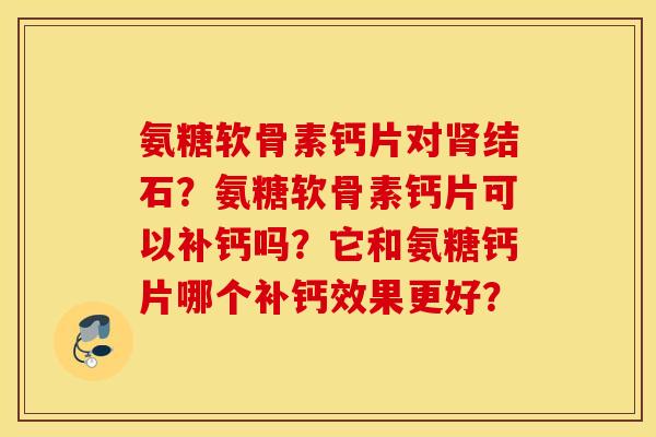 氨糖软骨素钙片对肾结石？氨糖软骨素钙片可以补钙吗？它和氨糖钙片哪个补钙效果更好？