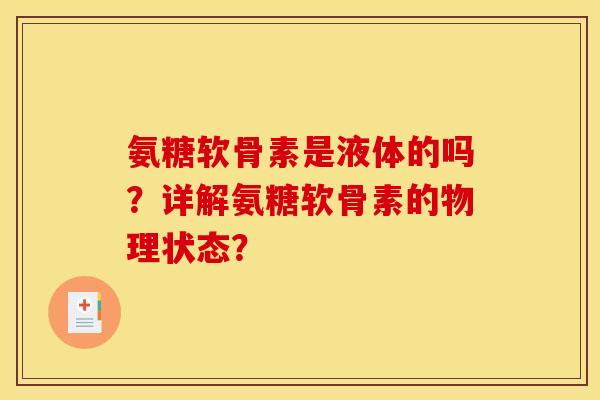 氨糖软骨素是液体的吗？详解氨糖软骨素的物理状态？