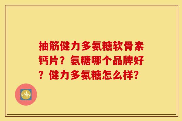 抽筋健力多氨糖软骨素钙片？氨糖哪个品牌好？健力多氨糖怎么样？