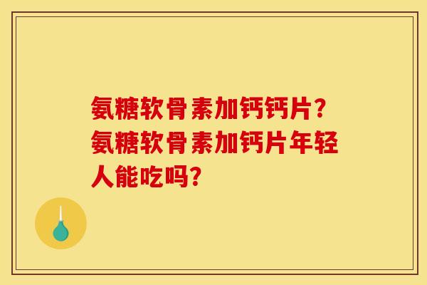 氨糖软骨素加钙钙片?氨糖软骨素加钙片年轻人能吃吗? 氨糖软骨素加钙钙片?氨糖软骨素加钙片年轻人能吃吗?