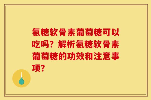 氨糖软骨素葡萄糖可以吃吗？解析氨糖软骨素葡萄糖的功效和注意事项？