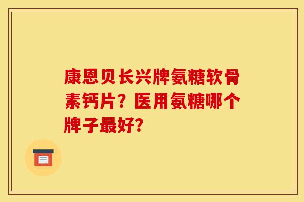 康恩贝长兴牌氨糖软骨素钙片？医用氨糖哪个牌子最好？