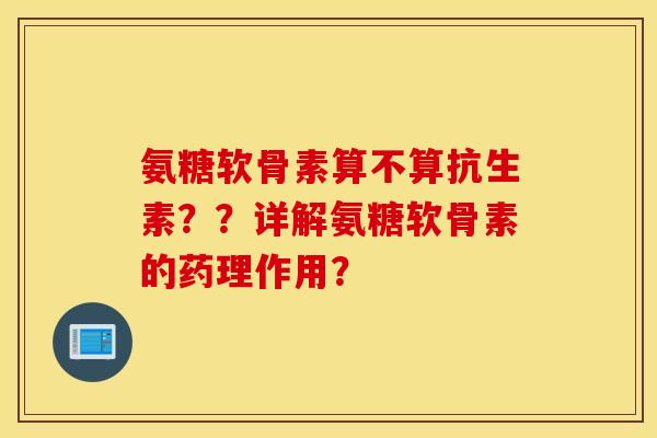 氨糖软骨素算不算抗生素？？详解氨糖软骨素的药理作用？