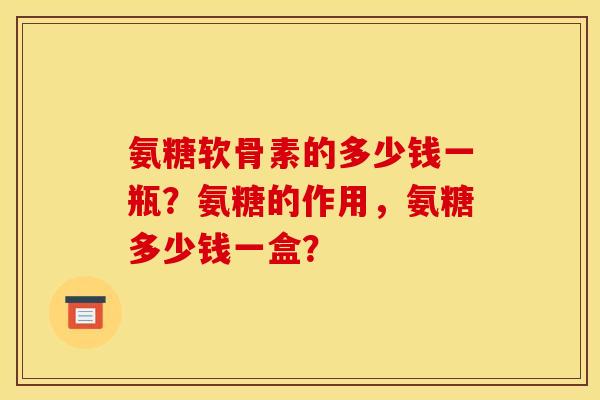 氨糖软骨素的多少钱一瓶?氨糖的作用,氨糖多少钱一盒? 氨糖软骨素的多少钱一瓶?氨糖的作用,氨糖多少钱一盒?