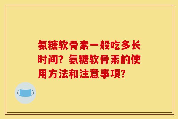 氨糖软骨素一般吃多长时间？氨糖软骨素的使用方法和注意事项？