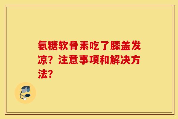 氨糖软骨素吃了膝盖发凉？注意事项和解决方法？