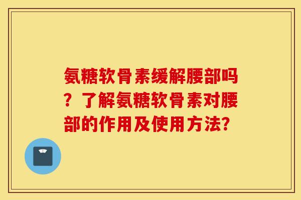 氨糖软骨素缓解腰部吗？了解氨糖软骨素对腰部的作用及使用方法？