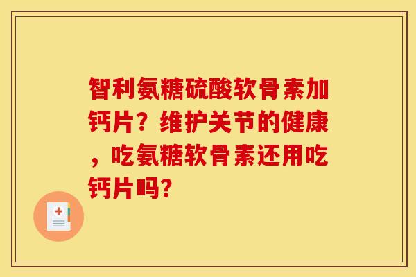 智利氨糖硫酸软骨素加钙片？维护关节的健康，吃氨糖软骨素还用吃钙片吗？