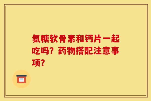 氨糖软骨素和钙片一起吃吗？药物搭配注意事项？