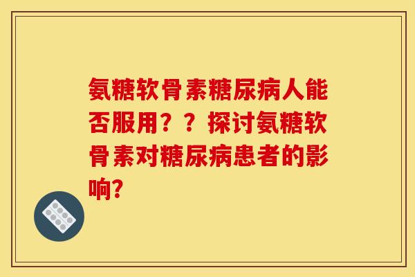 氨糖软骨素糖尿病人能否服用？？探讨氨糖软骨素对糖尿病患者的影响？