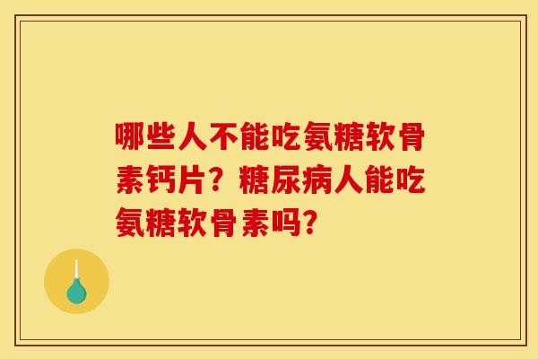 哪些人不能吃氨糖软骨素钙片？糖尿病人能吃氨糖软骨素吗？