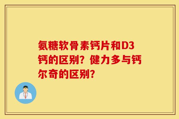 氨糖软骨素钙片和D3钙的区别?健力多与钙尔奇的区别? 氨糖软骨素钙片和D3钙的区别?健力多与钙尔奇的区别?