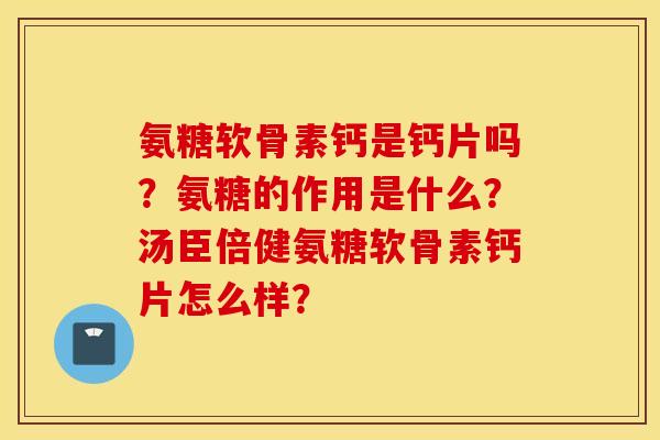 氨糖软骨素钙是钙片吗？氨糖的作用是什么？汤臣倍健氨糖软骨素钙片怎么样？