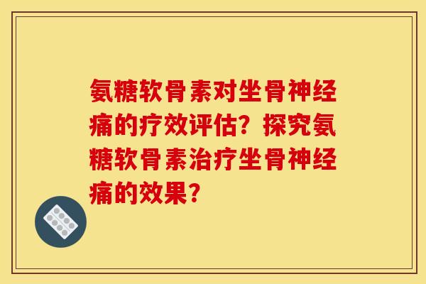 氨糖软骨素对坐骨神经痛的疗效评估？探究氨糖软骨素治疗坐骨神经痛的效果？