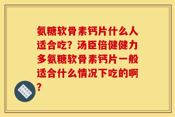 氨糖软骨素钙片什么人适合吃？汤臣倍健健力多氨糖软骨素钙片一般适合什么情况下吃的啊？