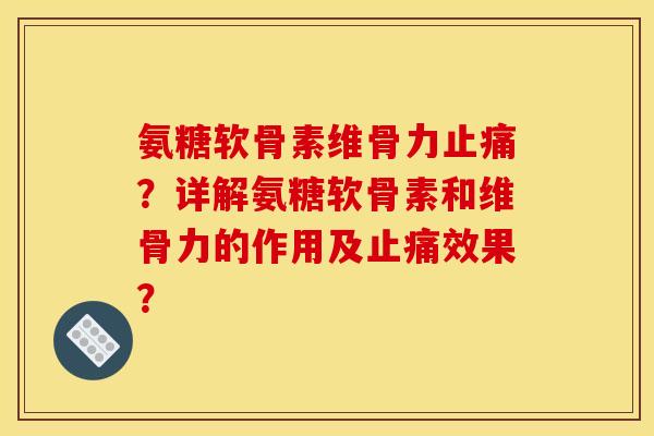 氨糖软骨素维骨力止痛？详解氨糖软骨素和维骨力的作用及止痛效果？
