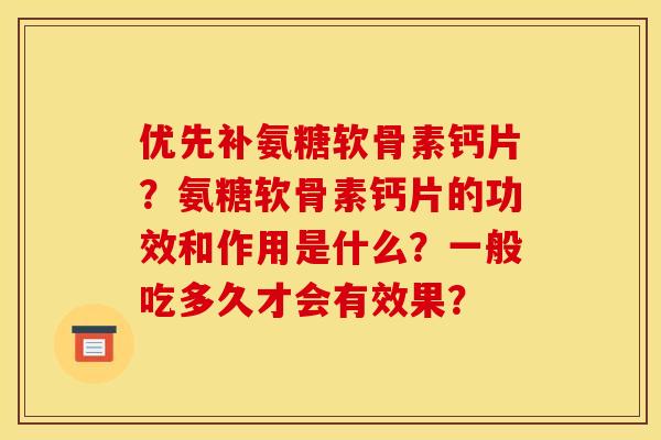 优先补氨糖软骨素钙片？氨糖软骨素钙片的功效和作用是什么？一般吃多久才会有效果？