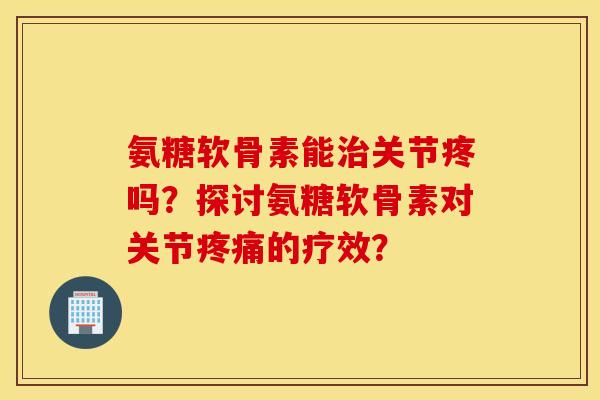 氨糖软骨素能治关节疼吗?探讨氨糖软骨素对关节疼痛的疗效? 氨糖软骨素能治关节疼吗?探讨氨糖软骨素对关节疼痛的疗效?