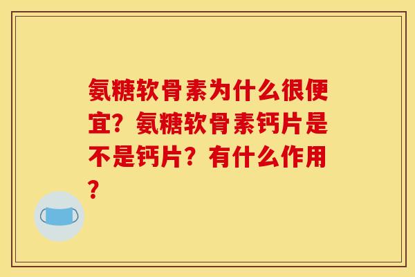 氨糖软骨素为什么很便宜?氨糖软骨素钙片是不是钙片?有什么作用? 氨糖软骨素为什么很便宜?氨糖软骨素钙片是不是钙片?有什么作用?