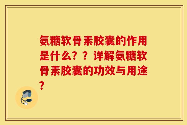 氨糖软骨素胶囊的作用是什么？？详解氨糖软骨素胶囊的功效与用途？
