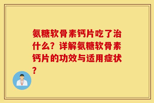 氨糖软骨素钙片吃了治什么?详解氨糖软骨素钙片的功效与适用症状? 氨糖软骨素钙片吃了治什么?详解氨糖软骨素钙片的功效与适用症状?