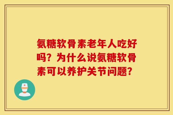 氨糖软骨素老年人吃好吗？为什么说氨糖软骨素可以养护关节问题？
