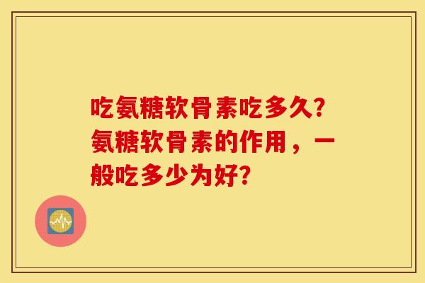 吃氨糖软骨素吃多久?氨糖软骨素的作用,一般吃多少为好? 吃氨糖软骨素吃多久?氨糖软骨素的作用,一般吃多少为好?