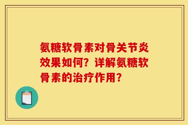 氨糖软骨素对骨关节炎效果如何？详解氨糖软骨素的治疗作用？