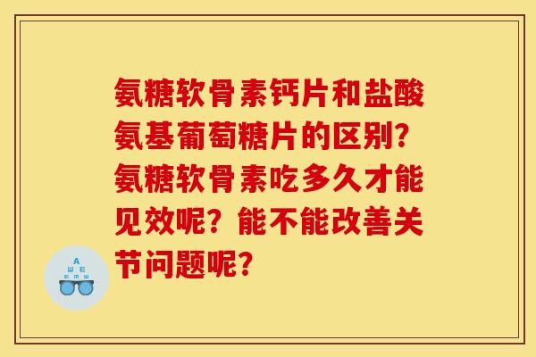氨糖软骨素钙片和盐酸氨基葡萄糖片的区别？氨糖软骨素吃多久才能见效呢？能不能改善关节问题呢？