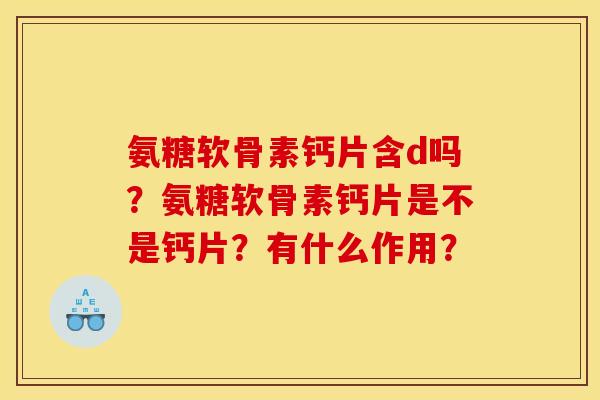 氨糖软骨素钙片含d吗？氨糖软骨素钙片是不是钙片？有什么作用？