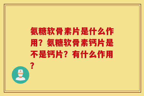 氨糖软骨素片是什么作用？氨糖软骨素钙片是不是钙片？有什么作用？