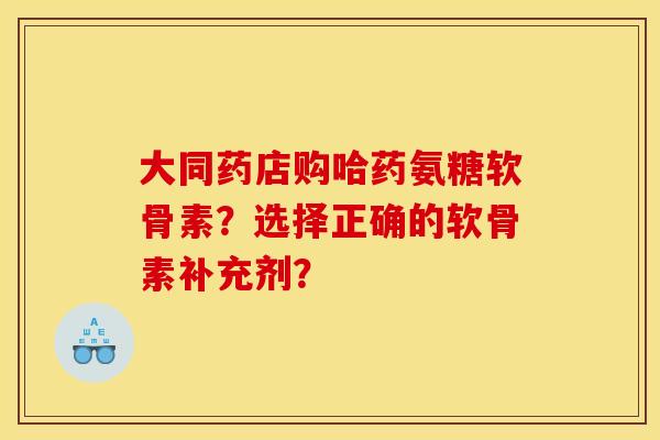 大同药店购哈药氨糖软骨素？选择正确的软骨素补充剂？