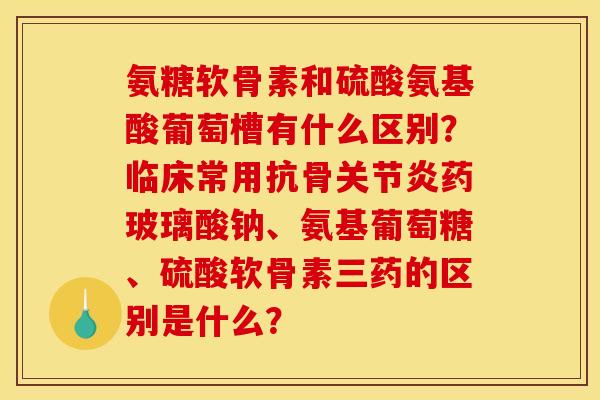 氨糖软骨素和硫酸氨基酸葡萄槽有什么区别？临床常用抗骨关节炎药玻璃酸钠、氨基葡萄糖、硫酸软骨素三药的区别是什么？