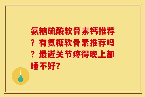 氨糖硫酸软骨素钙推荐？有氨糖软骨素推荐吗？最近关节疼得晚上都睡不好？