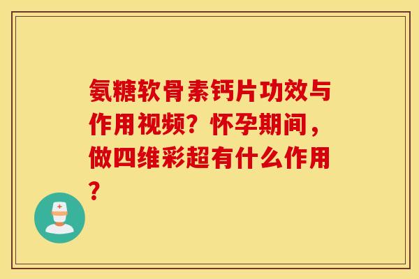 氨糖软骨素钙片功效与作用视频？怀孕期间，做四维彩超有什么作用？