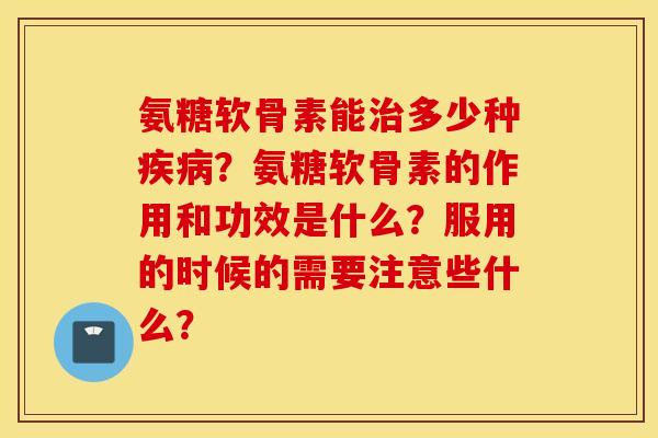 氨糖软骨素能治多少种疾病？氨糖软骨素的作用和功效是什么？服用的时候的需要注意些什么？