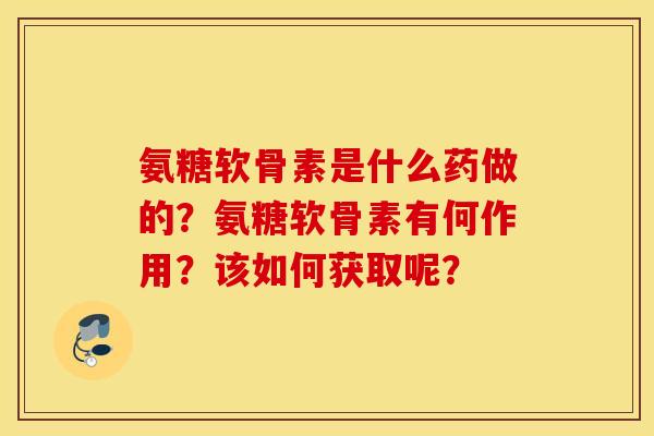 氨糖软骨素是什么药做的?氨糖软骨素有何作用?该如何获取呢? 氨糖软骨素是什么药做的?氨糖软骨素有何作用?该如何获取呢?
